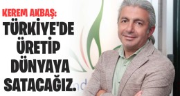 Kerem Akbaş: Türkiye’de üretip dünyaya satacağız