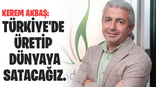 Kerem Akbaş: Türkiye’de üretip dünyaya satacağız